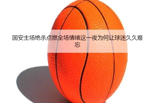 国安主场绝杀点燃全场情绪这一夜为何让球迷久久难忘